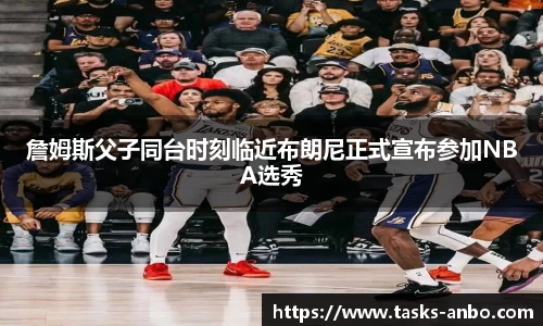 詹姆斯父子同台时刻临近布朗尼正式宣布参加NBA选秀